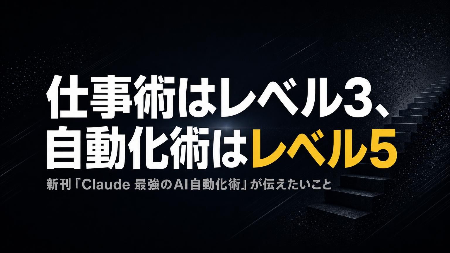 仕事術はレベル3、自動化術はレベル5——新刊『Claude 最強のAI自動化術』が伝えたいこと