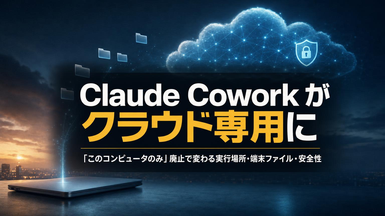 Claude Coworkがクラウド専用に──「このコンピュータのみ」廃止で変わる実行場所・端末ファイル・安全性